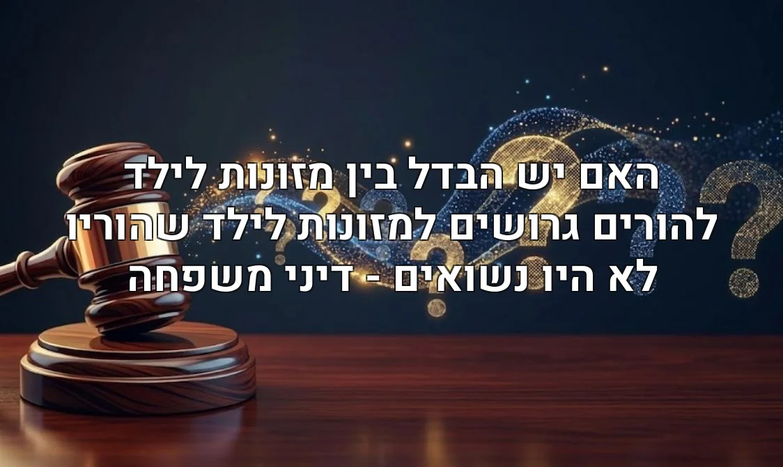 האם יש הבדל בין מזונות לילד להורים גרושים למזונות לילד שהוריו לא היו נשואים - דיני משפחה