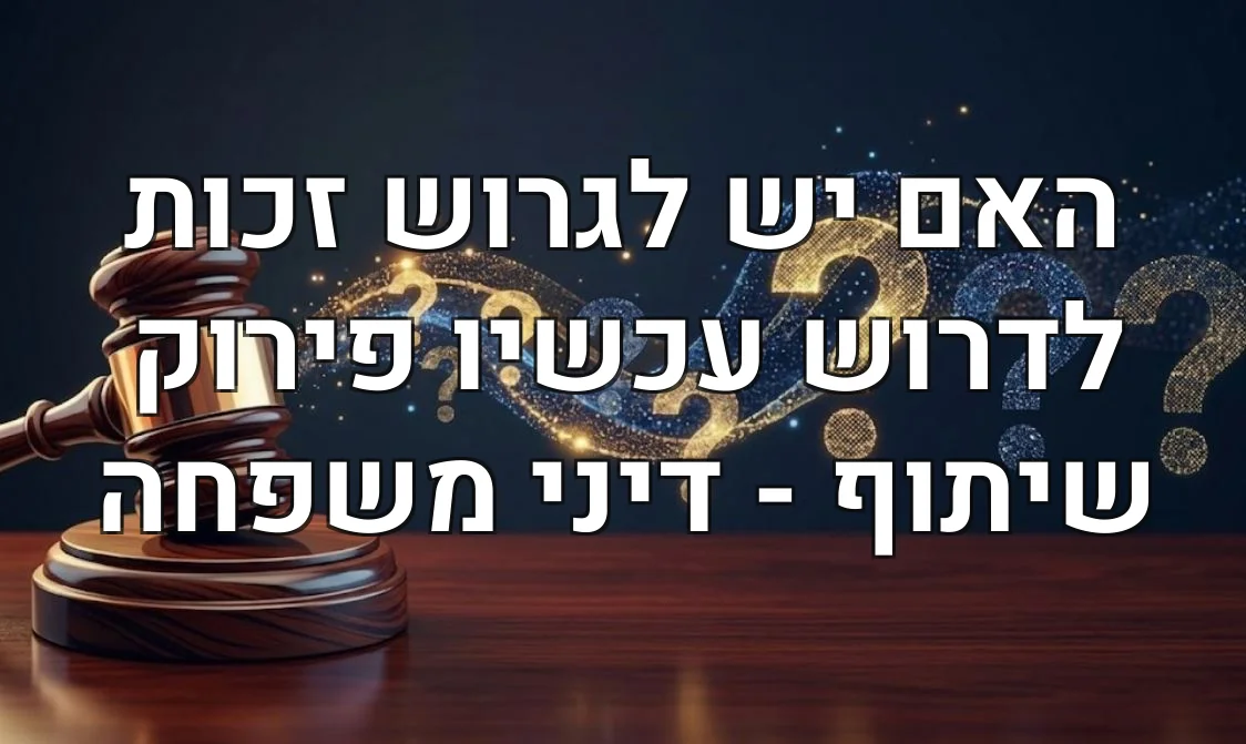 האם יש לגרוש זכות לדרוש עכשיו פירוק שיתוף - דיני משפחה