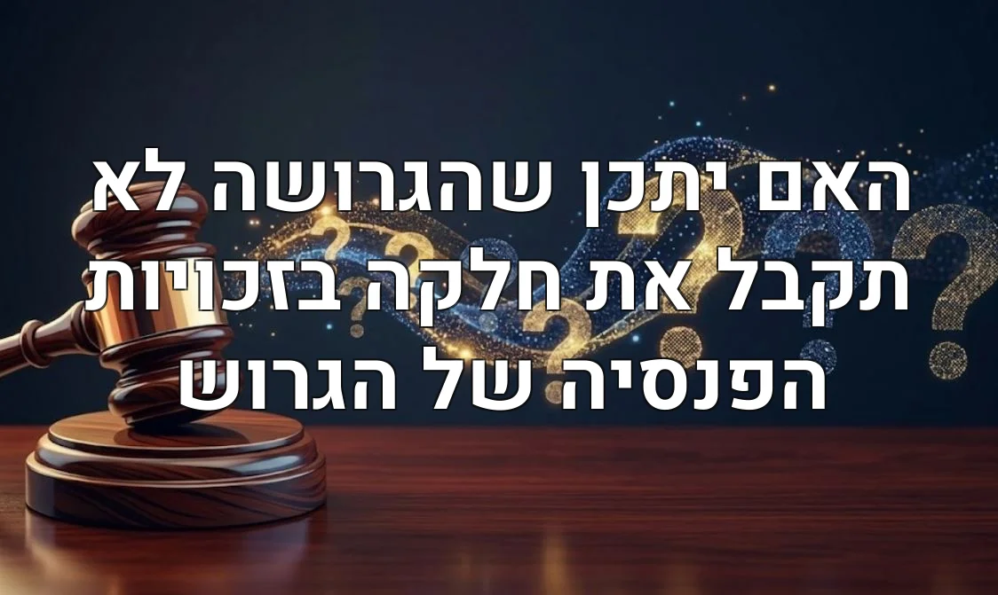 האם יתכן שהגרושה לא תקבל את חלקה בזכויות הפנסיה של הגרוש