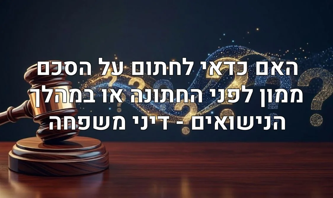 האם כדאי לחתום על הסכם ממון לפני החתונה או במהלך הנישואים - דיני משפחה