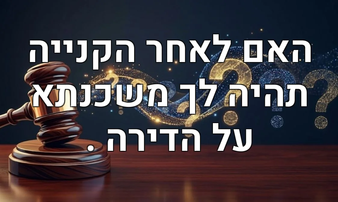 האם לאחר הקנייה תהיה לך משכנתא על הדירה .