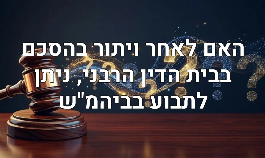 האם לאחר ויתור בהסכם בבית הדין הרבני, ניתן לתבוע בביהמ"ש