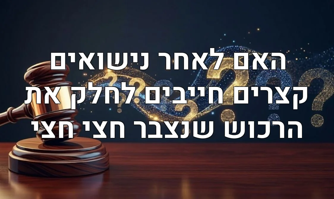 האם לאחר נישואים קצרים חייבים לחלק את הרכוש שנצבר חצי חצי