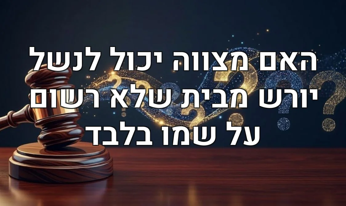 האם מצווה יכול לנשל יורש מבית שלא רשום על שמו בלבד
