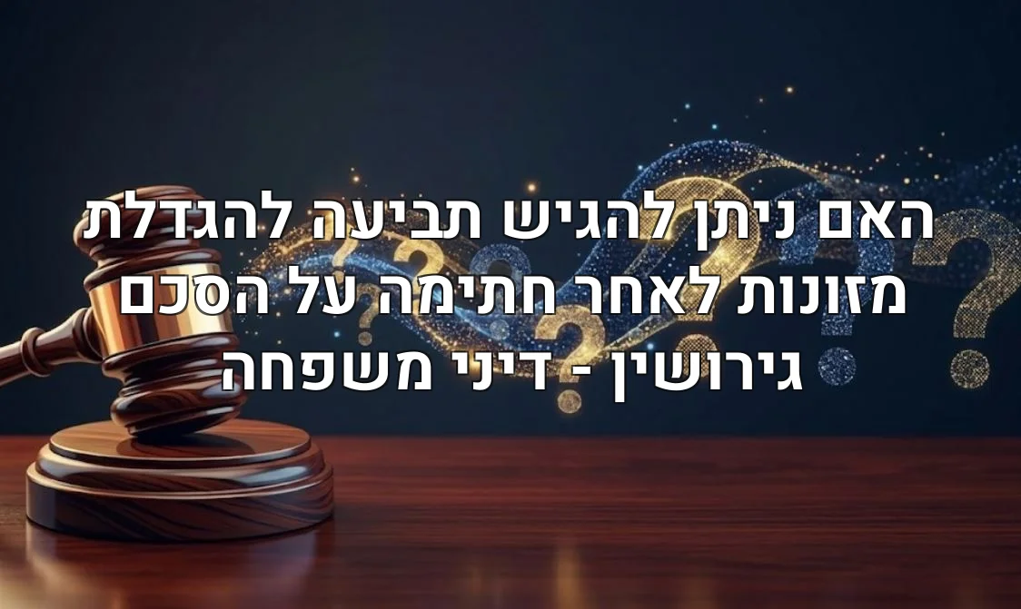 האם ניתן להגיש תביעה להגדלת מזונות לאחר חתימה על הסכם גירושין - דיני משפחה