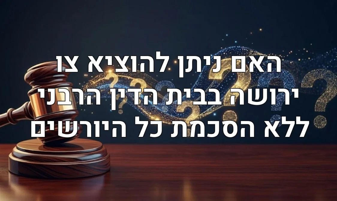 האם ניתן להוציא צו ירושה בבית הדין הרבני ללא הסכמת כל היורשים