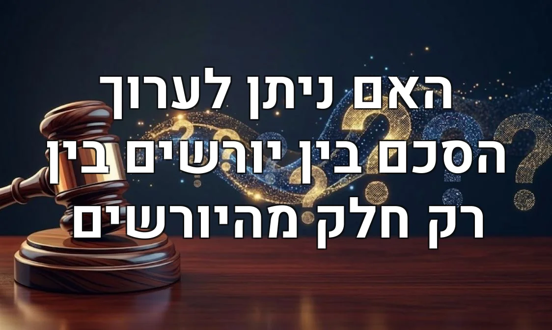 האם ניתן לערוך הסכם בין יורשים בין רק חלק מהיורשים