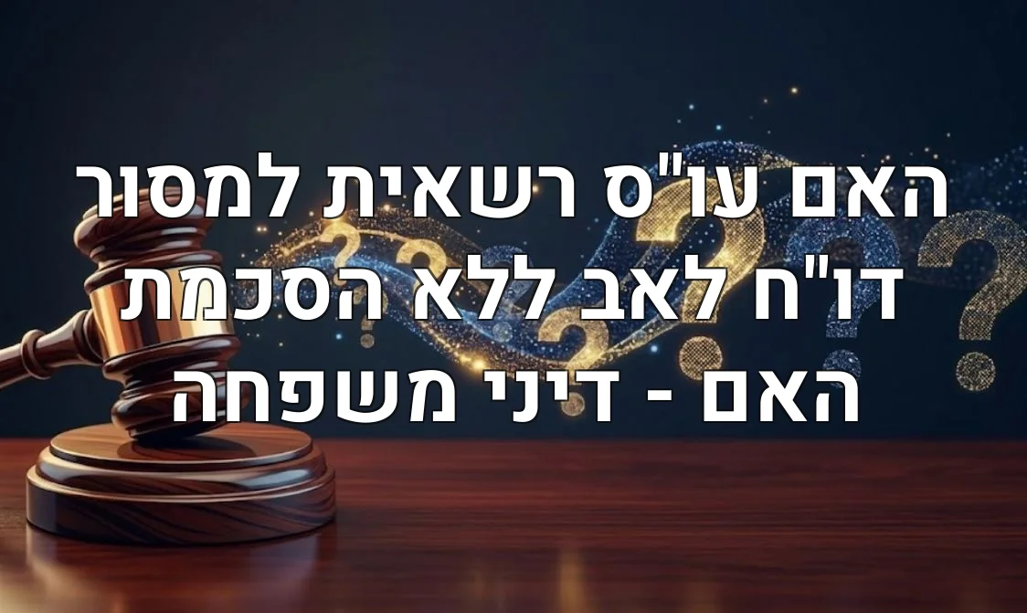 האם עו"ס רשאית למסור דו"ח לאב ללא הסכמת האם - דיני משפחה