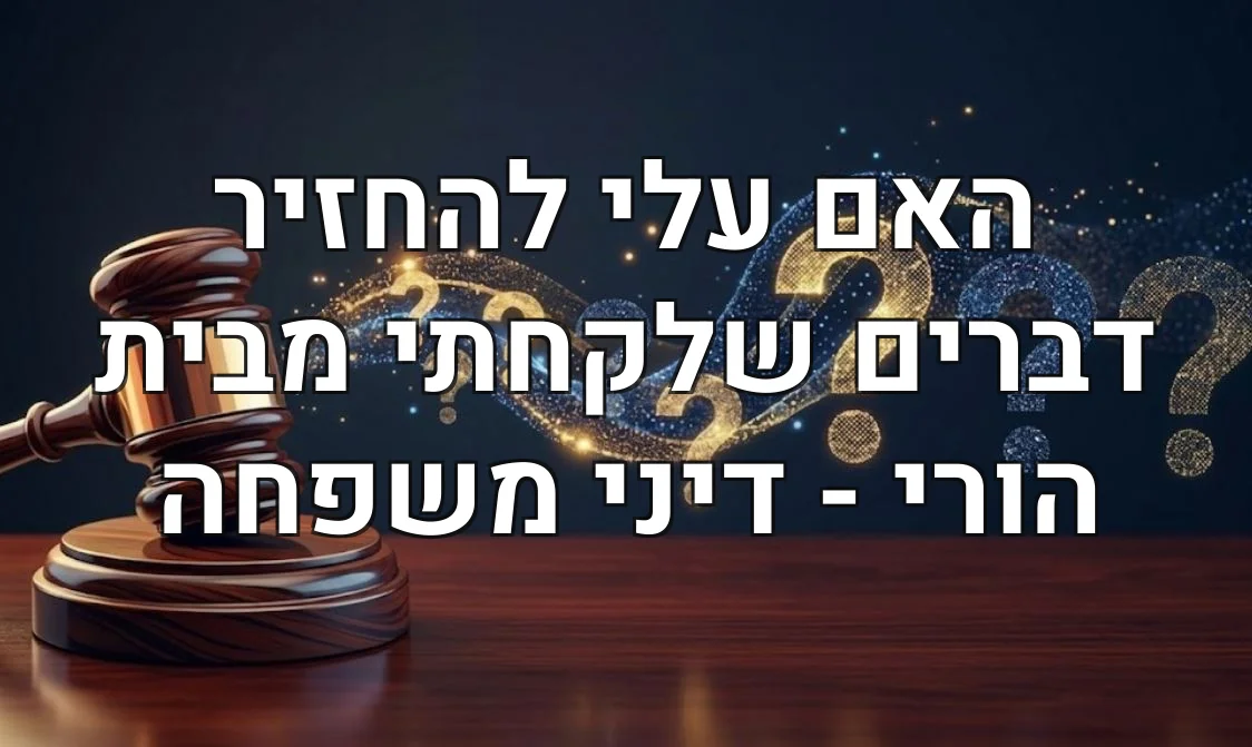 האם עלי להחזיר דברים שלקחתי מבית הורי - דיני משפחה