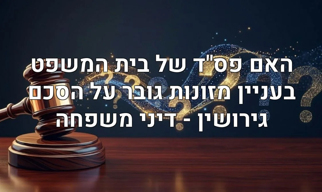 האם פס"ד של בית המשפט בעניין מזונות גובר על הסכם גירושין - דיני משפחה