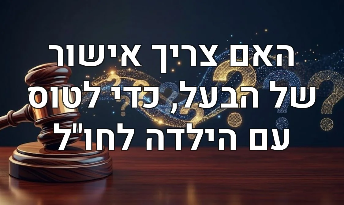 האם צריך אישור של הבעל, כדי לטוס עם הילדה לחו"ל