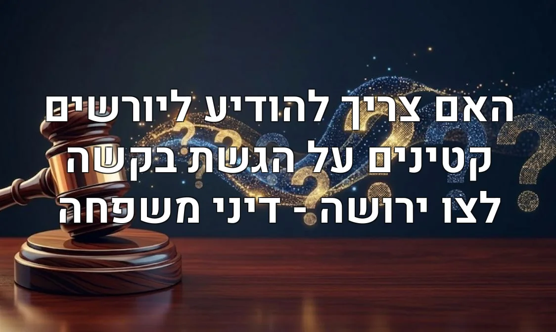 האם צריך להודיע ליורשים קטינים על הגשת בקשה לצו ירושה - דיני משפחה
