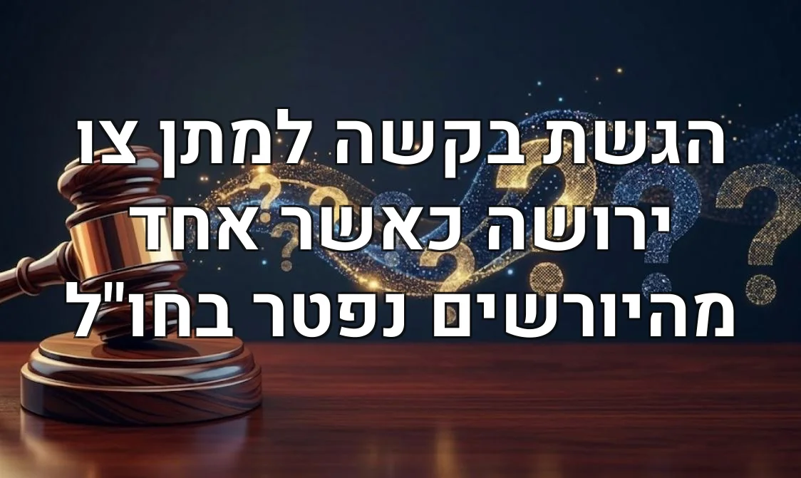 הגשת בקשה למתן צו ירושה כאשר אחד מהיורשים נפטר בחו"ל