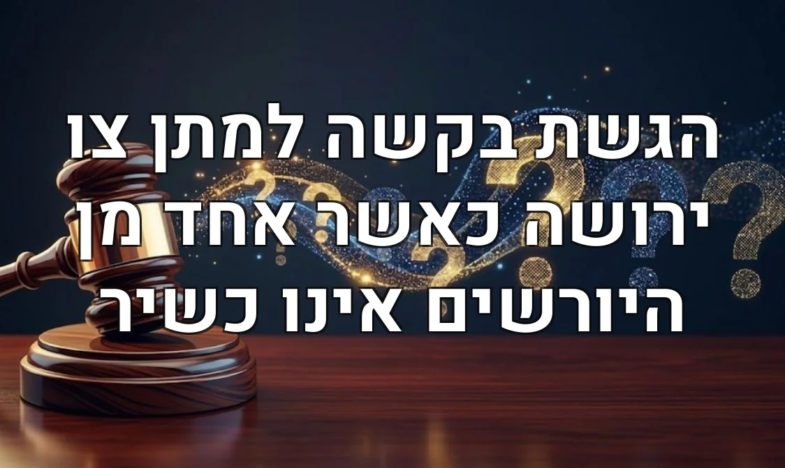 הגשת בקשה למתן צו ירושה כאשר אחד מן היורשים אינו כשיר