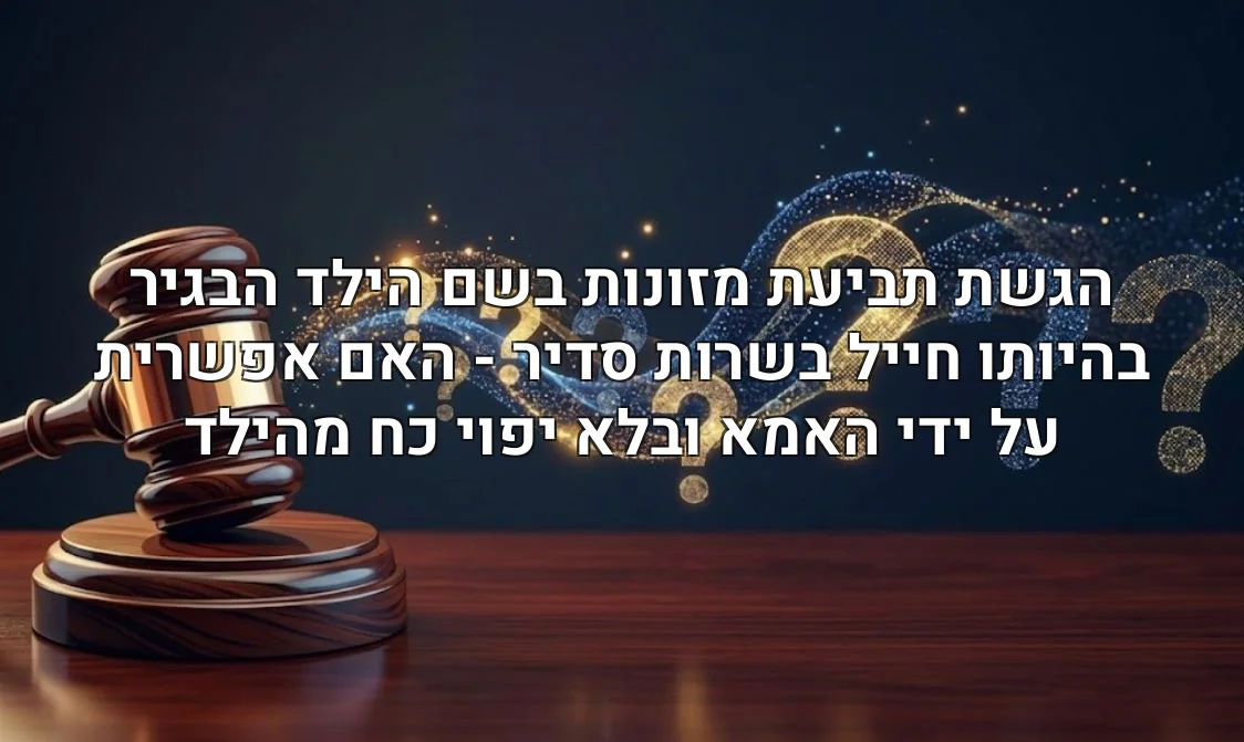הגשת תביעת מזונות בשם הילד הבגיר בהיותו חייל בשרות סדיר - האם אפשרית על ידי האמא ובלא יפוי כח מהילד