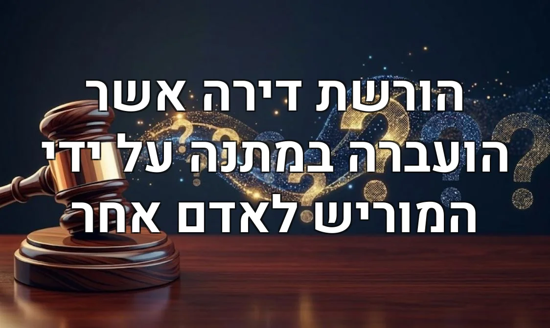 הורשת דירה אשר הועברה במתנה על ידי המוריש לאדם אחר
