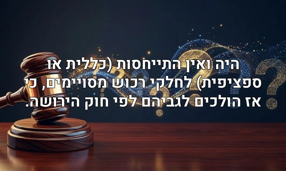 היה ואין התייחסות (כללית או ספציפית) לחלקי רכוש מסויימים, כי אז הולכים לגביהם לפי חוק הירושה.