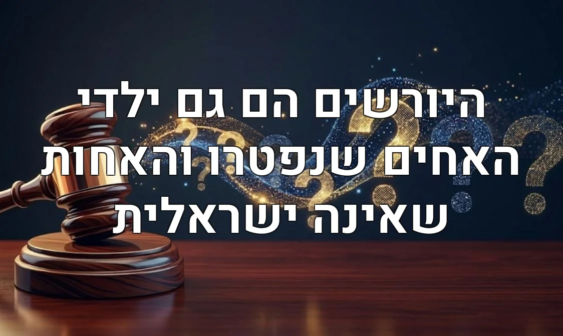 היורשים הם גם ילדי האחים שנפטרו והאחות שאינה ישראלית