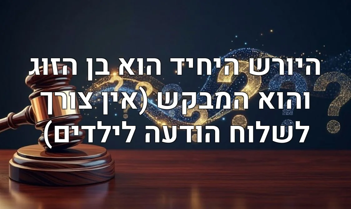היורש היחיד הוא בן הזוג והוא המבקש (אין צורך לשלוח הודעה לילדים)