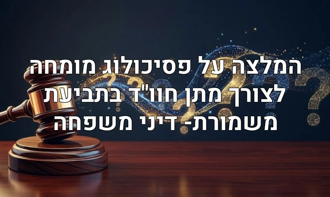 המלצה על פסיכולוג מומחה לצורך מתן חוו"ד בתביעת משמורת- דיני משפחה