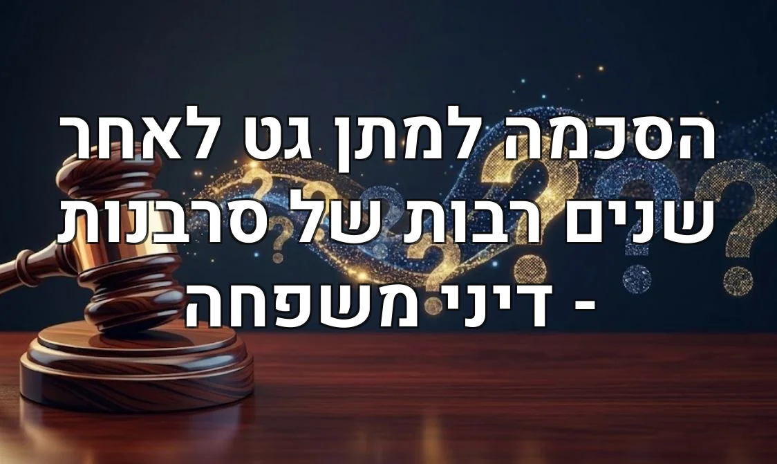 הסכמה למתן גט לאחר שנים רבות של סרבנות - דיני משפחה