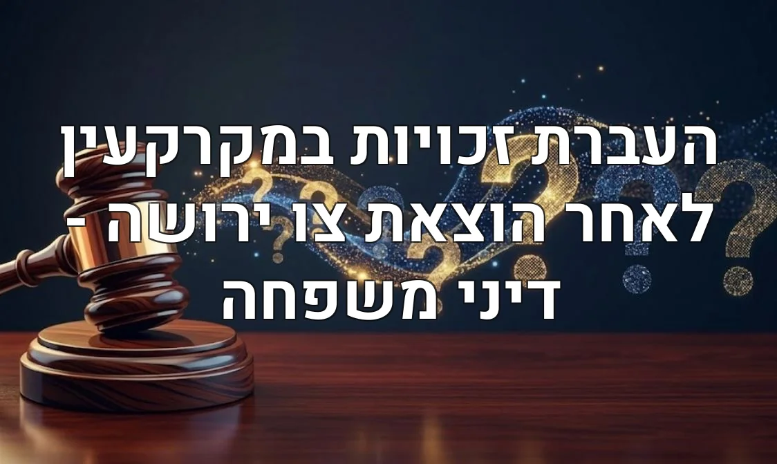 העברת זכויות במקרקעין לאחר הוצאת צו ירושה - דיני משפחה