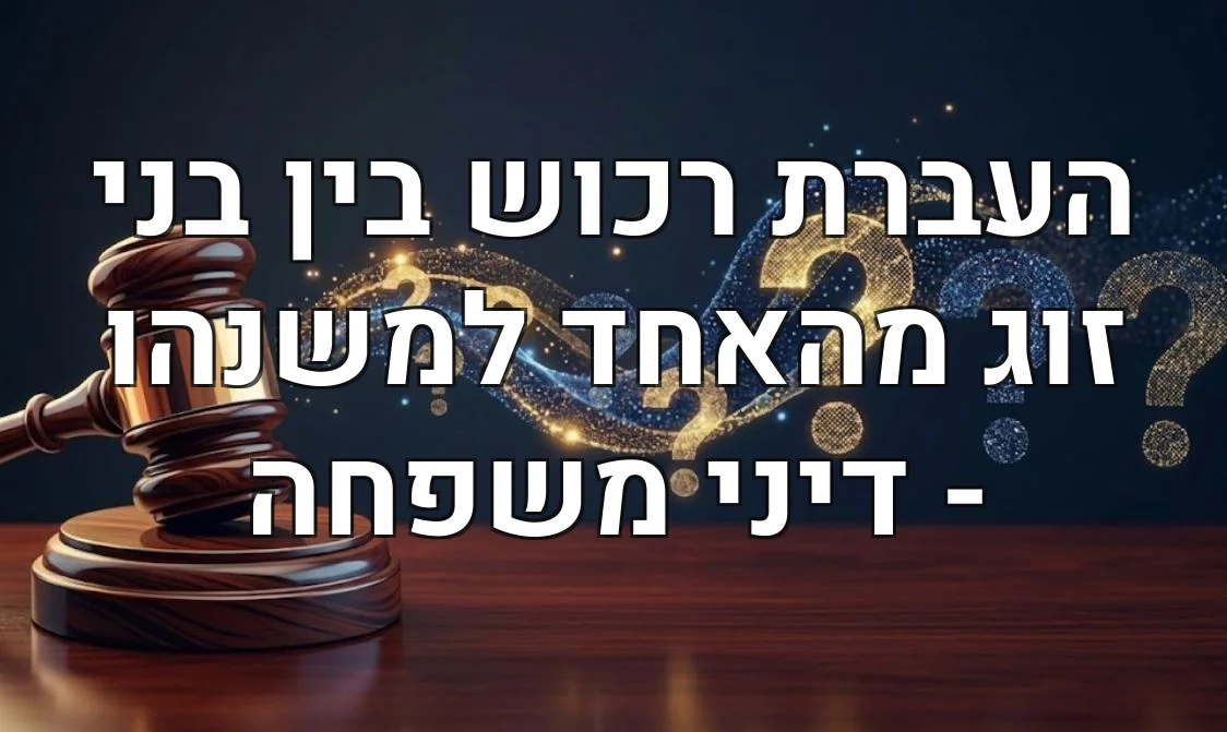 העברת רכוש בין בני זוג מהאחד למשנהו - דיני משפחה