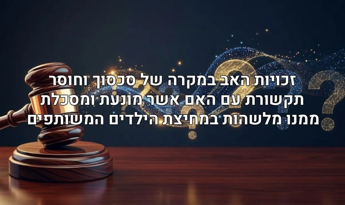 זכויות האב במקרה של סכסוך וחוסר תקשורת עם האם אשר מונעת ומסכלת ממנו מלשהות במחיצת הילדים המשותפים
