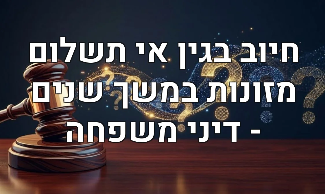 חיוב בגין אי תשלום מזונות במשך שנים - דיני משפחה