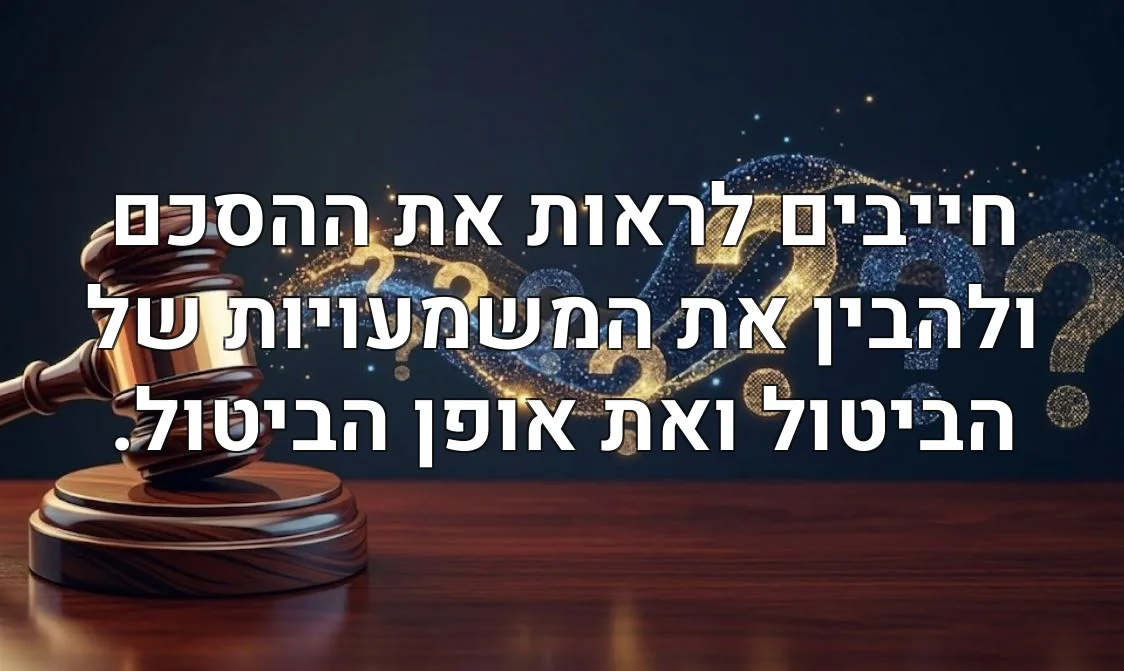 חייבים לראות את ההסכם ולהבין את המשמעויות של הביטול ואת אופן הביטול.