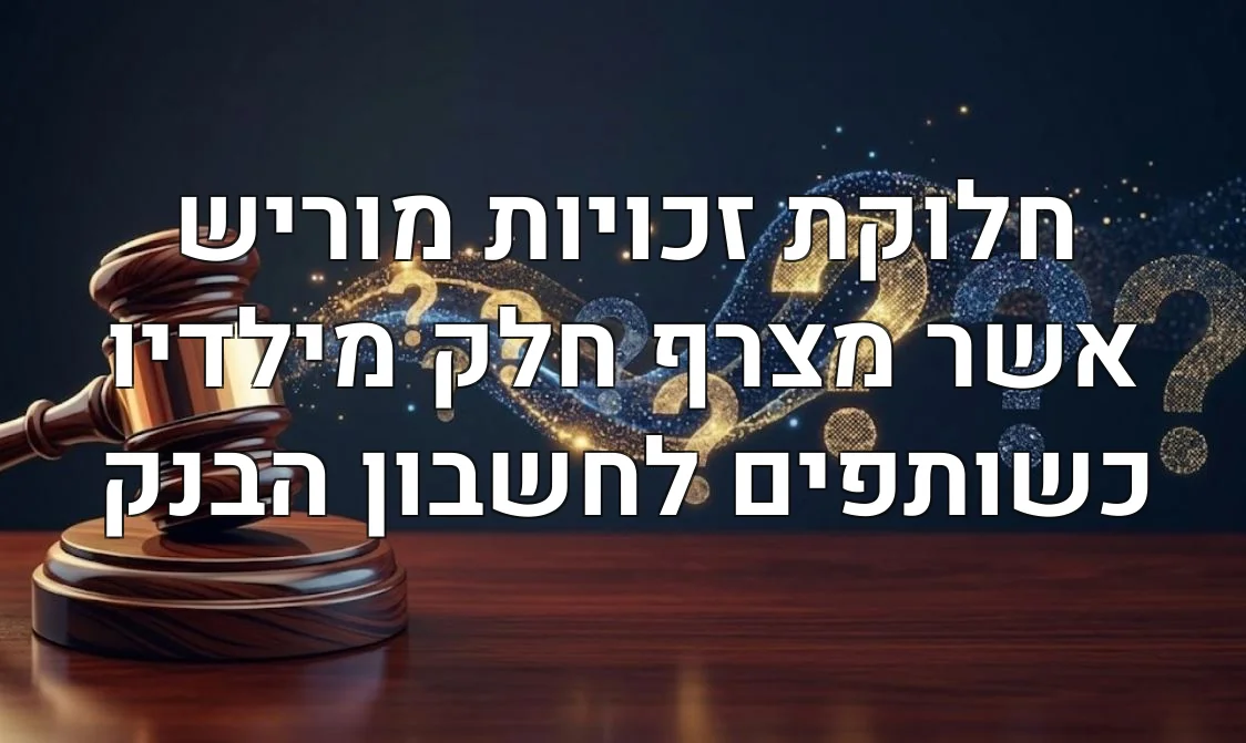 חלוקת זכויות מוריש אשר מצרף חלק מילדיו כשותפים לחשבון הבנק