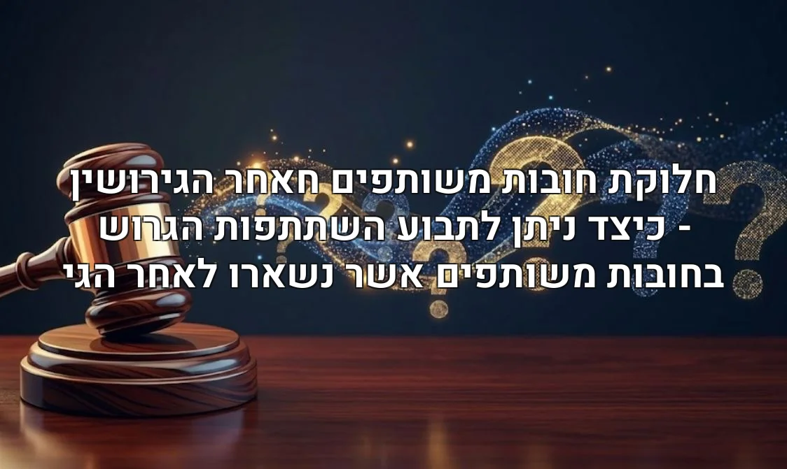 חלוקת חובות משותפים חאחר הגירושין - כיצד ניתן לתבוע השתתפות הגרוש בחובות משותפים אשר נשארו לאחר הגי