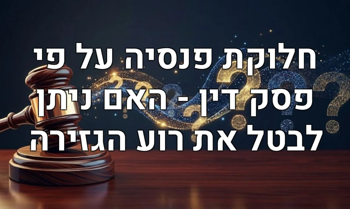 חלוקת פנסיה על פי פסק דין - האם ניתן לבטל את רוע הגזירה