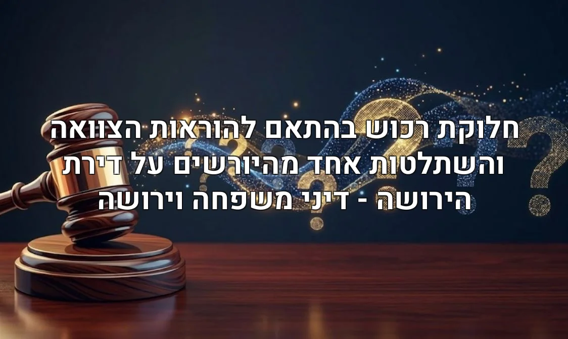 חלוקת רכוש בהתאם להוראות הצוואה והשתלטות אחד מהיורשים על דירת הירושה - דיני משפחה וירושה