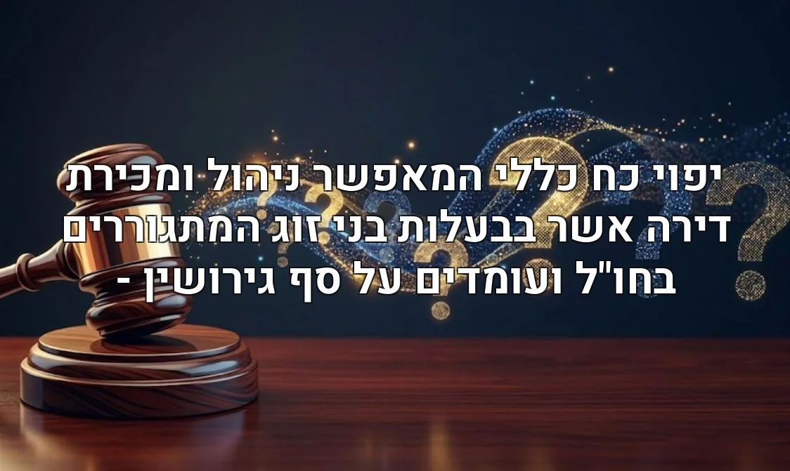 יפוי כח כללי המאפשר ניהול ומכירת דירה אשר בבעלות בני זוג המתגוררים בחו"ל ועומדים על סף גירושין -
