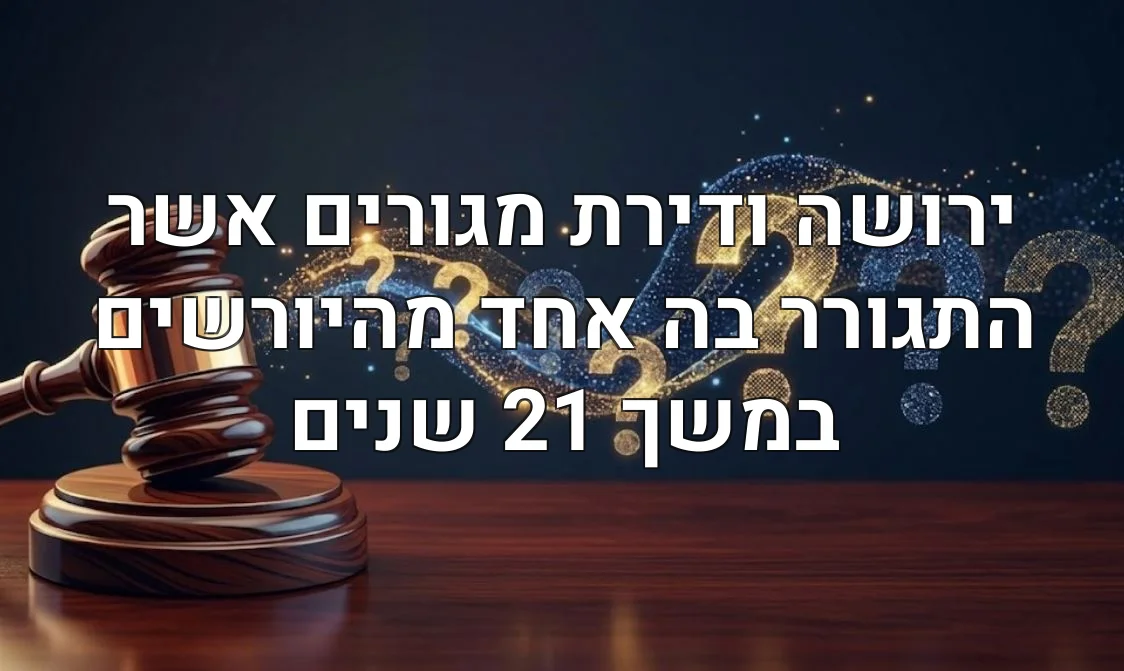 ירושה ודירת מגורים אשר התגורר בה אחד מהיורשים במשך 21 שנים