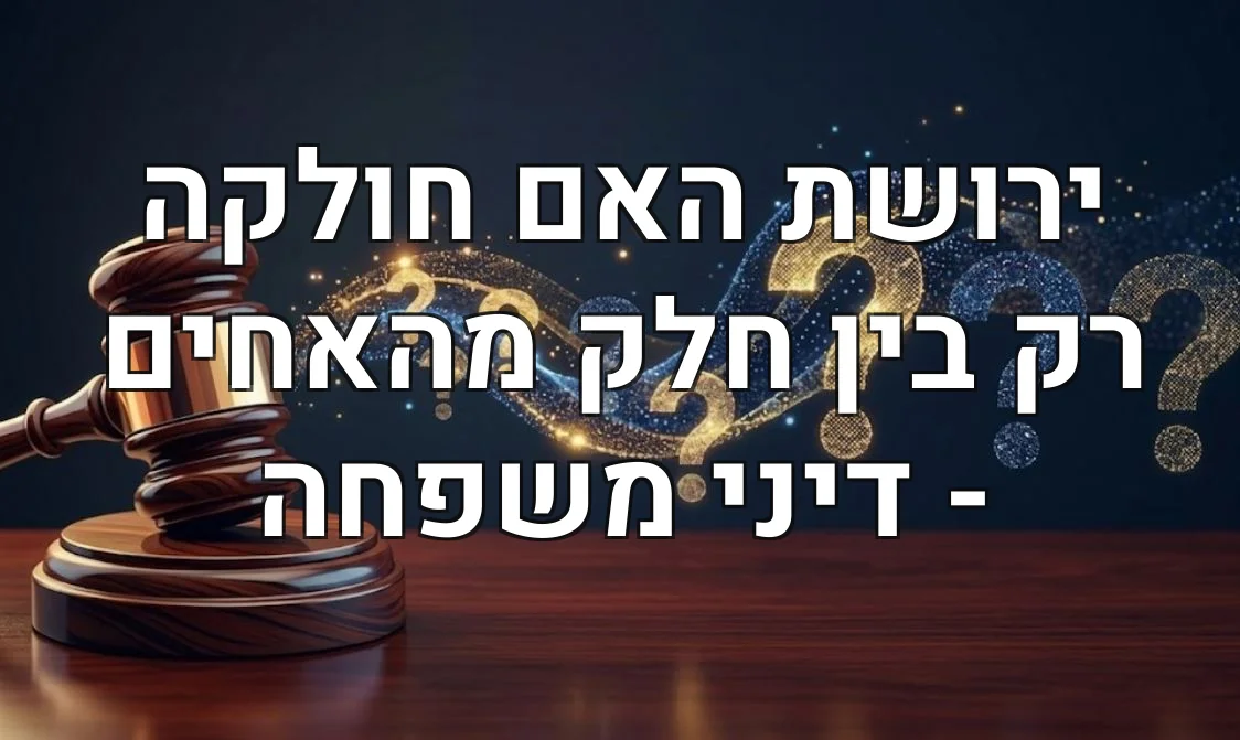 ירושת האם חולקה רק בין חלק מהאחים - דיני משפחה