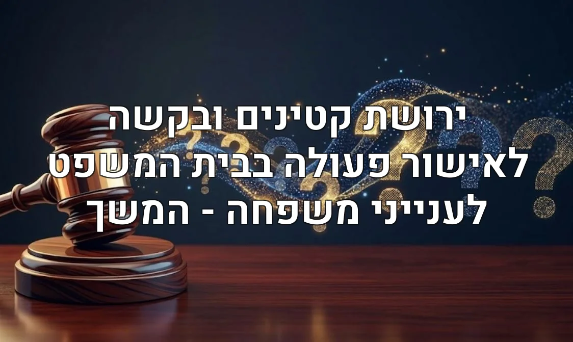 ירושת קטינים ובקשה לאישור פעולה בבית המשפט לענייני משפחה - המשך