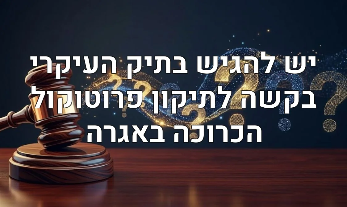 יש להגיש בתיק העיקרי בקשה לתיקון פרוטוקול הכרוכה באגרה
