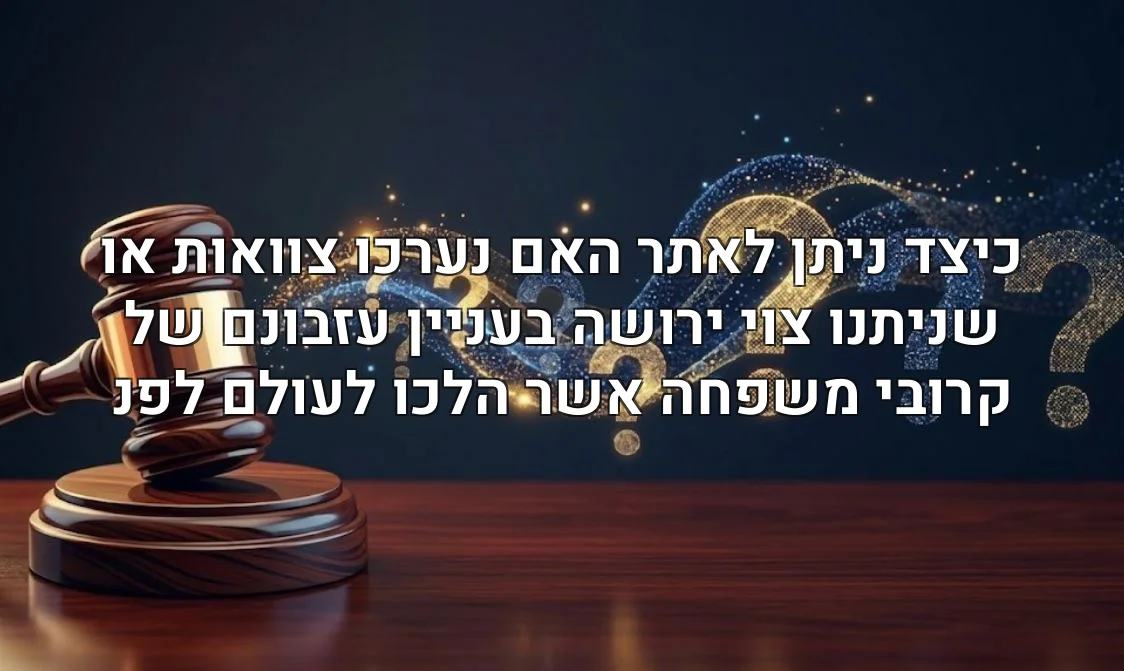 כיצד ניתן לאתר האם נערכו צוואות או שניתנו צוי ירושה בעניין עזבונם של קרובי משפחה אשר הלכו לעולם לפנ