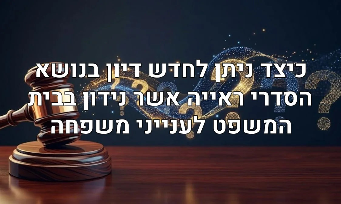 כיצד ניתן לחדש דיון בנושא הסדרי ראייה אשר נידון בבית המשפט לענייני משפחה