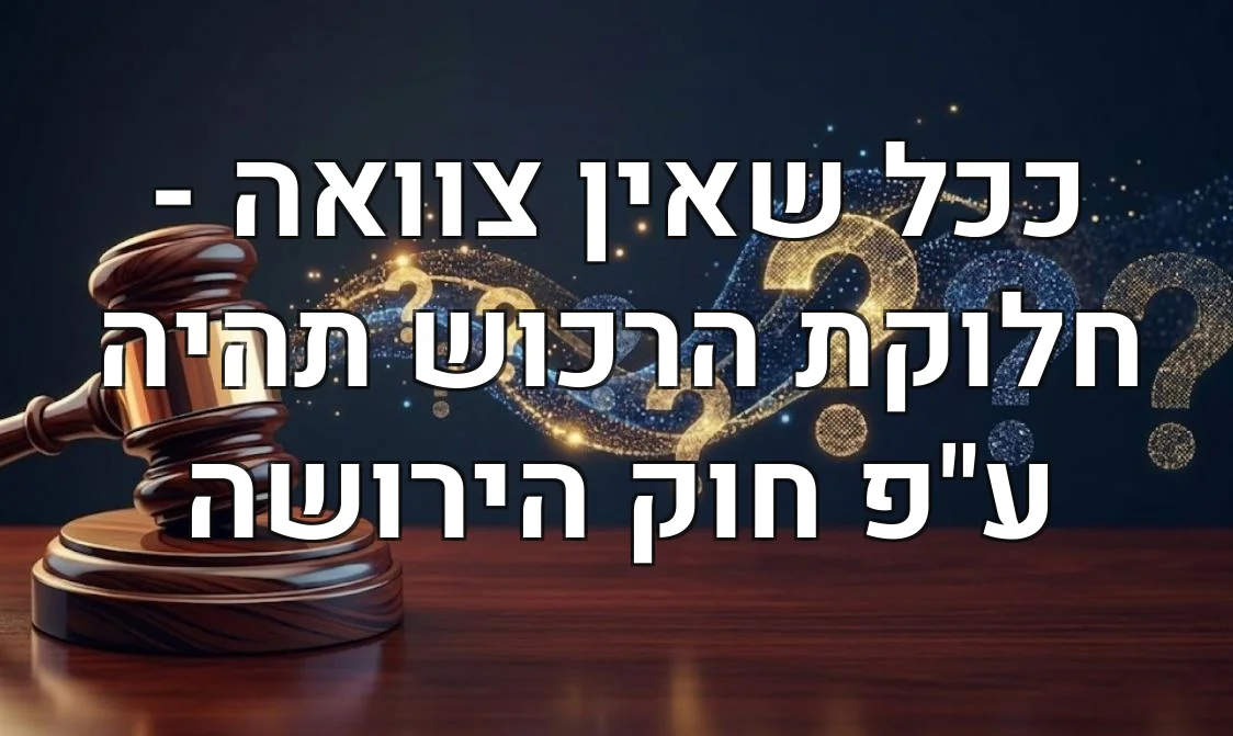 ככל שאין צוואה - חלוקת הרכוש תהיה ע"פ חוק הירושה