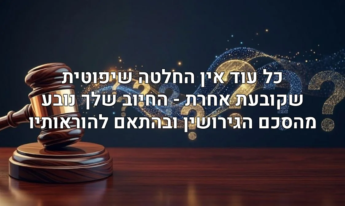 כל עוד אין החלטה שיפוטית שקובעת אחרת - החיוב שלך נובע מהסכם הגירושין ובהתאם להוראותיו