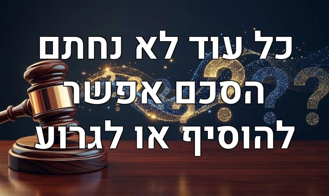 כל עוד לא נחתם הסכם אפשר להוסיף או לגרוע