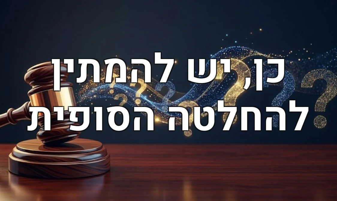 כן, יש להמתין להחלטה הסופית
