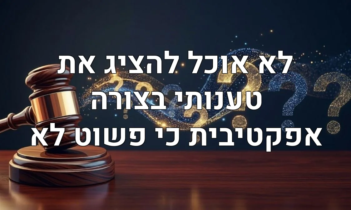 לא אוכל להציג את טענותי בצורה אפקטיבית כי פשוט לא