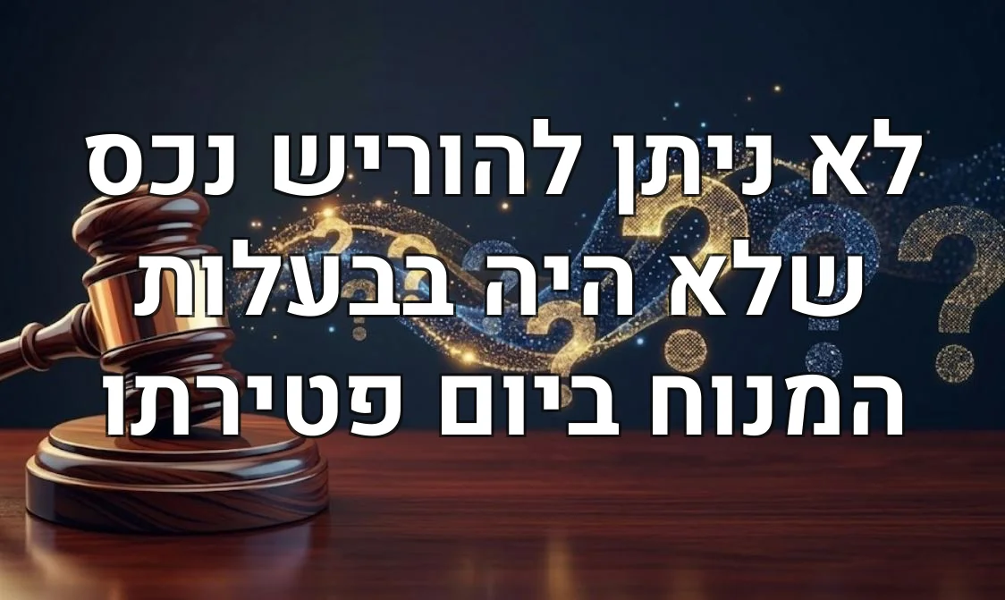 לא ניתן להוריש נכס שלא היה בבעלות המנוח ביום פטירתו