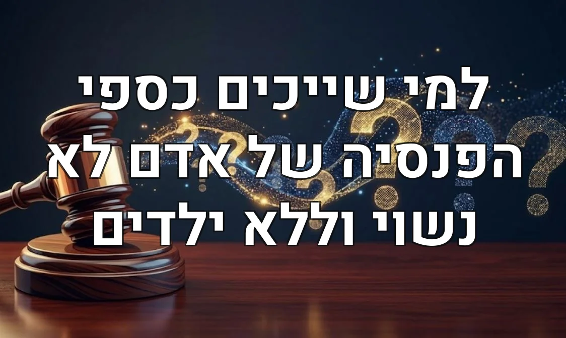 למי שייכים כספי הפנסיה של אדם לא נשוי וללא ילדים