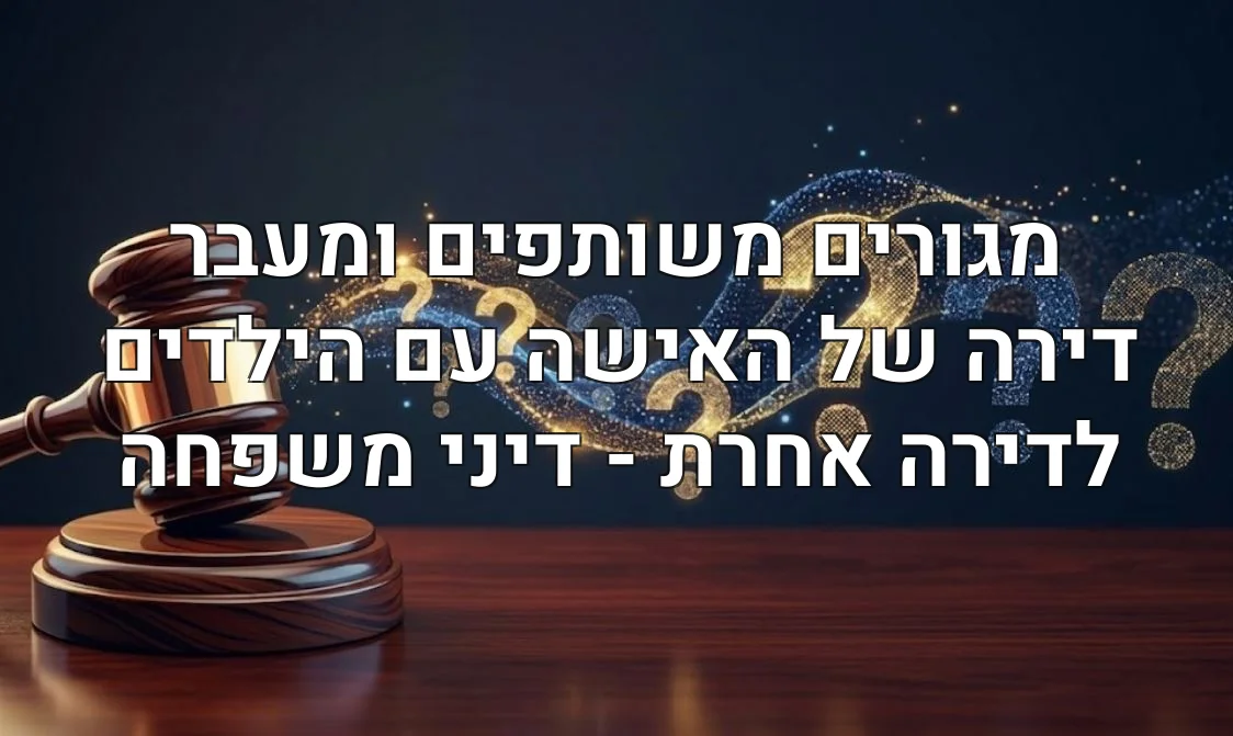 מגורים משותפים ומעבר דירה של האישה עם הילדים לדירה אחרת - דיני משפחה