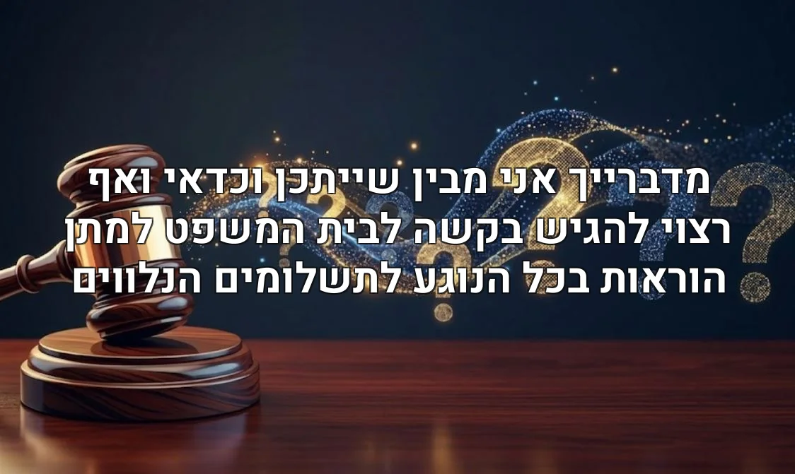 מדברייך אני מבין שייתכן וכדאי ואף רצוי להגיש בקשה לבית המשפט למתן הוראות בכל הנוגע לתשלומים הנלווים